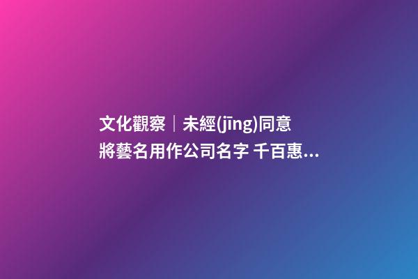 文化觀察｜未經(jīng)同意將藝名用作公司名字 千百惠狀告“千百惠”服飾公司-第1張-公司起名-玄機(jī)派